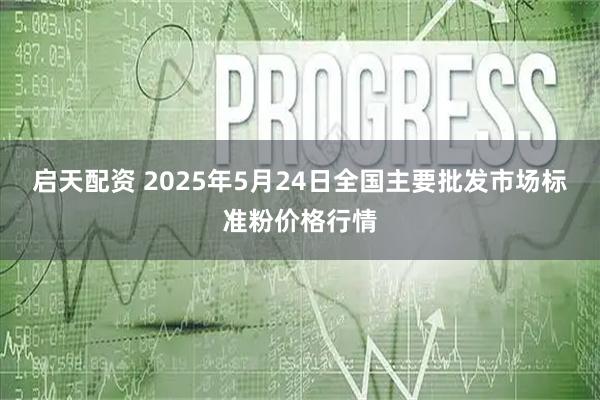 启天配资 2025年5月24日全国主要批发市场标准粉价格行情