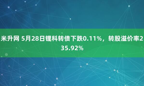 米升网 5月28日锂科转债下跌0.11%，转股溢价率235.92%