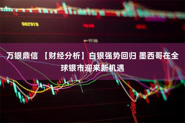 万银鼎信 【财经分析】白银强势回归 墨西哥在全球银市迎来新机遇