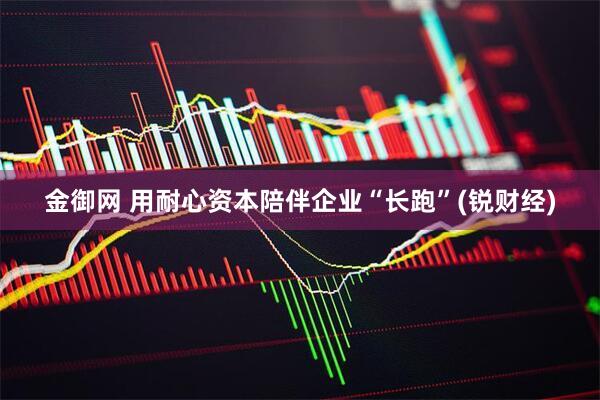 金御网 用耐心资本陪伴企业“长跑”(锐财经)