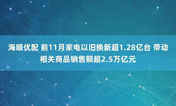 海顺优配 前11月家电以旧换新超1.28亿台 带动相关商品销售额超2.5万亿元
