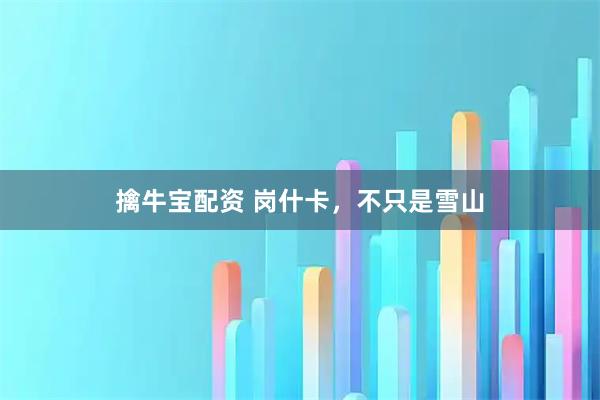 擒牛宝配资 岗什卡，不只是雪山