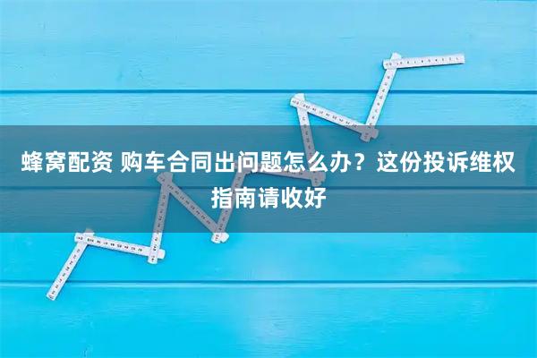 蜂窝配资 购车合同出问题怎么办？这份投诉维权指南请收好