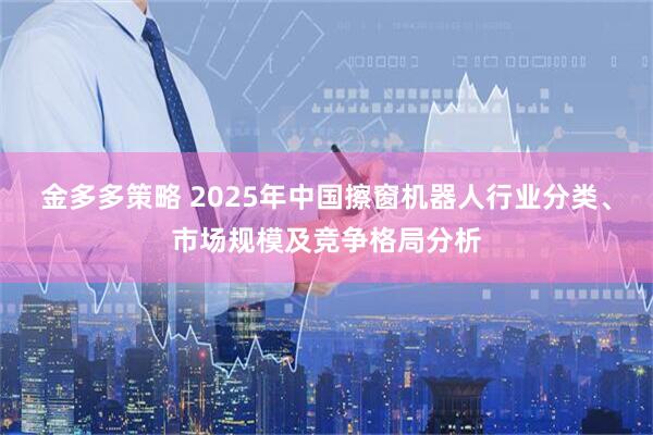 金多多策略 2025年中国擦窗机器人行业分类、市场规模及竞争格局分析