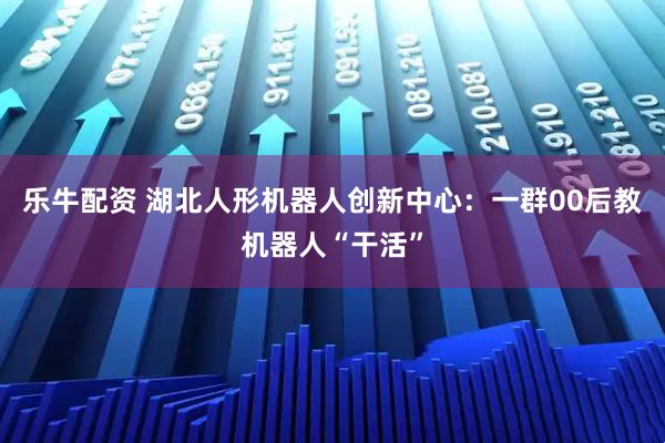 乐牛配资 湖北人形机器人创新中心：一群00后教机器人“干活”