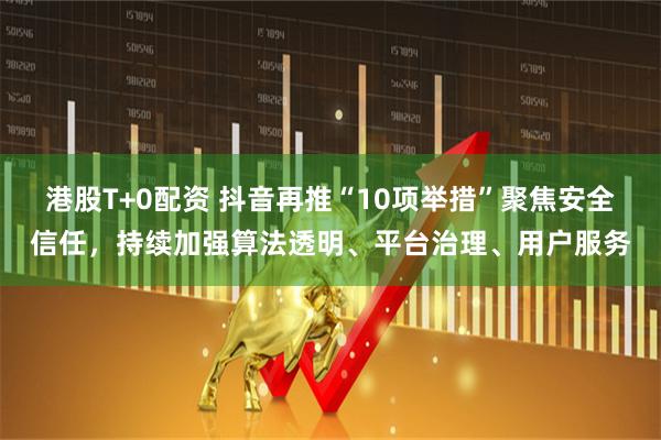 港股T+0配资 抖音再推“10项举措”聚焦安全信任，持续加强算法透明、平台治理、用户服务