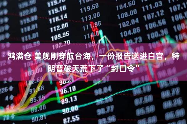 鸿满仓 美舰刚穿航台海，一份报告送进白宫，特朗普破天荒下了“封口令”