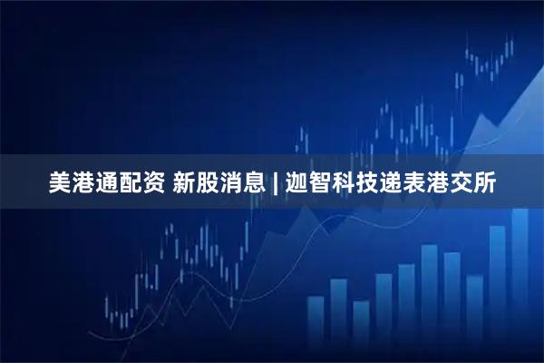 美港通配资 新股消息 | 迦智科技递表港交所