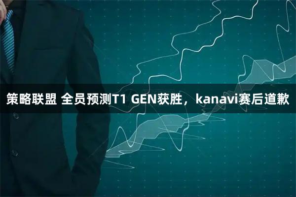 策略联盟 全员预测T1 GEN获胜，kanavi赛后道歉