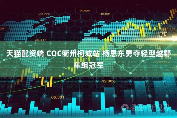 天猫配资端 COC衢州柯城站 杨恩东勇夺轻型越野车组冠军