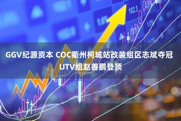 GGV纪源资本 COC衢州柯城站改装组区志斌夺冠 UTV组赵善鹏登顶