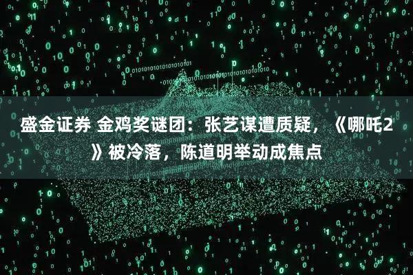 盛金证券 金鸡奖谜团：张艺谋遭质疑，《哪吒2》被冷落，陈道明举动成焦点