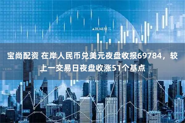 宝尚配资 在岸人民币兑美元夜盘收报69784，较上一交易日夜盘收涨51个基点