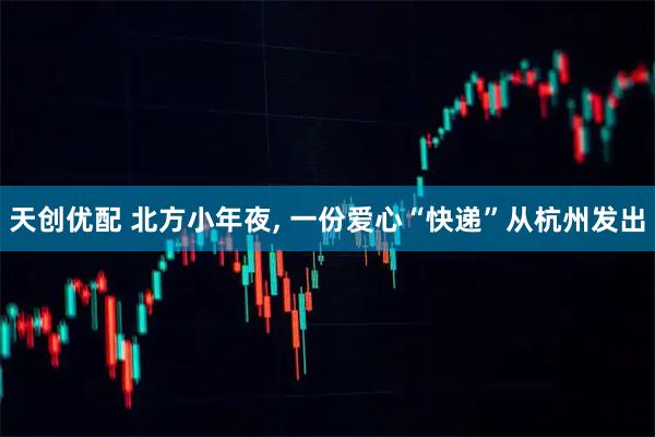 天创优配 北方小年夜, 一份爱心“快递”从杭州发出