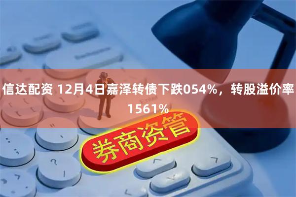 信达配资 12月4日嘉泽转债下跌054%，转股溢价率1561%