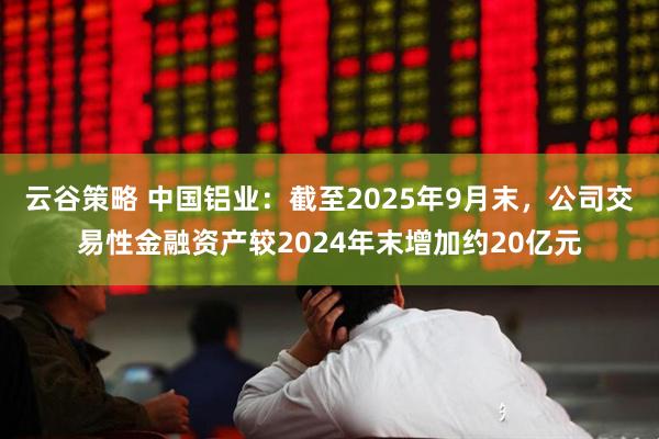 云谷策略 中国铝业：截至2025年9月末，公司交易性金融资产较2024年末增加约20亿元