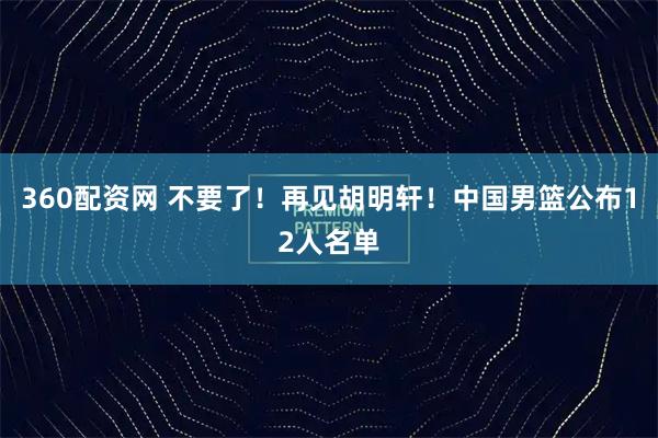 360配资网 不要了!再见胡明轩!中国男篮公布12人名单