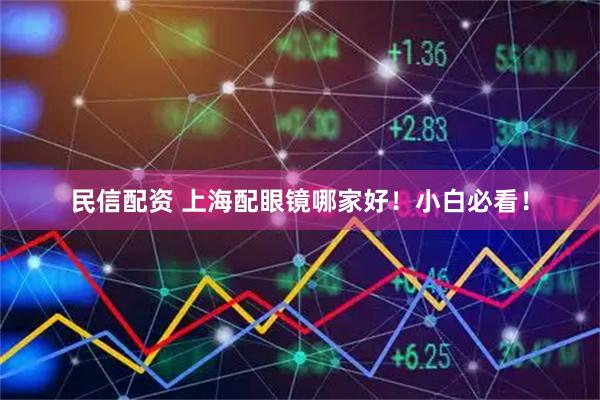 民信配资 上海配眼镜哪家好！小白必看！