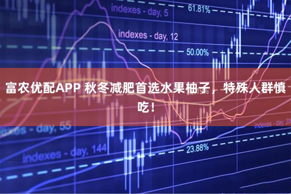 富农优配APP 秋冬减肥首选水果柚子,特殊人群慎吃!