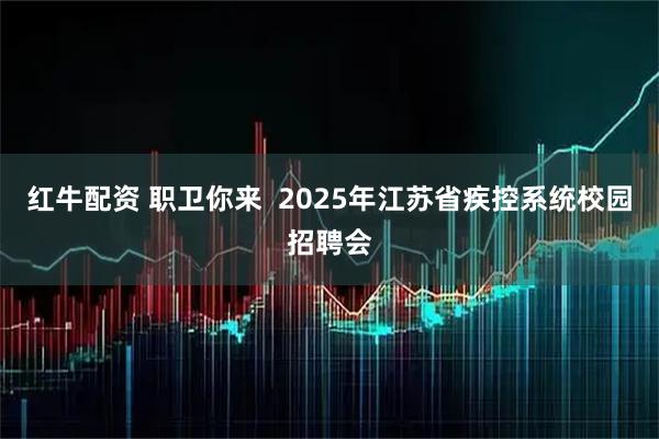 红牛配资 职卫你来  2025年江苏省疾控系统校园招聘会