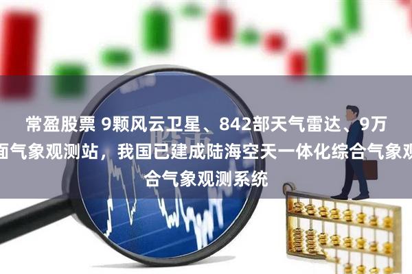 常盈股票 9颗风云卫星、842部天气雷达、9万余个地面气象观测站，我国已建成陆海空天一体化综合气象观测系统