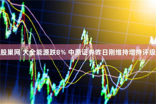 股巢网 大全能源跌8% 中原证券昨日刚维持增持评级