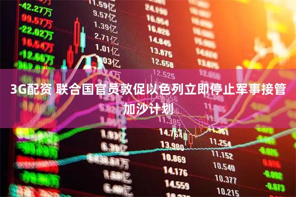 3G配资 联合国官员敦促以色列立即停止军事接管加沙计划