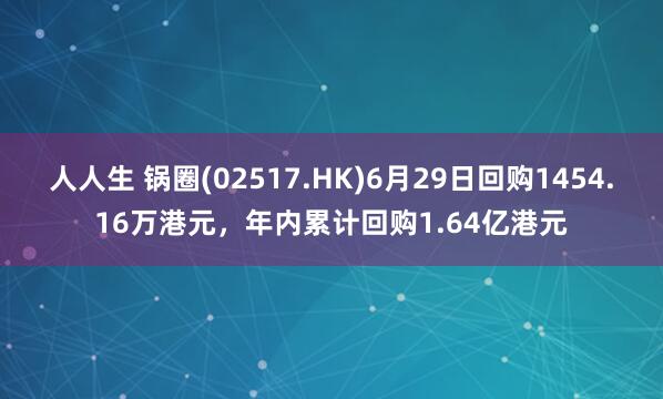 人人生 锅圈(02517.HK)6月29日回购1454.16万港元，年内累计回购1.64亿港元