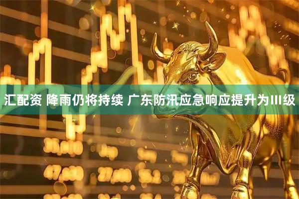 汇配资 降雨仍将持续 广东防汛应急响应提升为Ⅲ级
